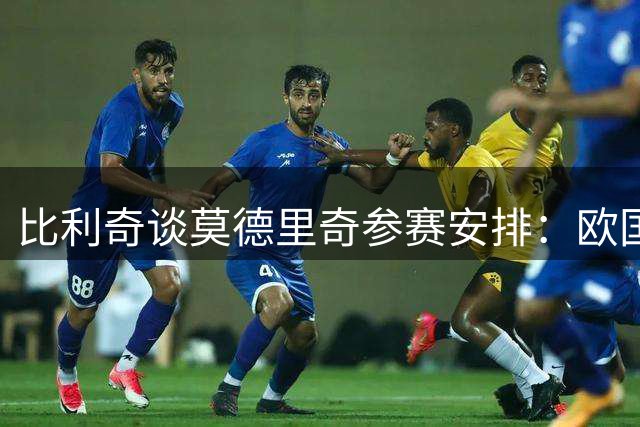 比利奇谈莫德里奇参赛安排：欧国联将轮休调整